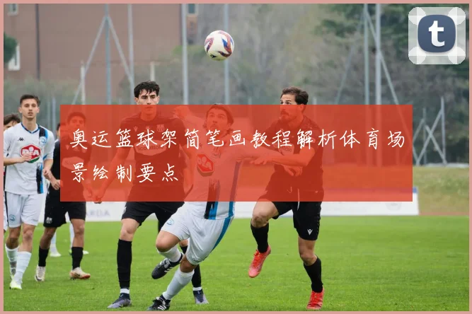 奥运篮球架简笔画教程解析体育场景绘制要点