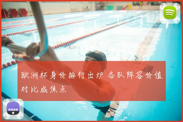 欧洲杯身价排行出炉 各队阵容价值对比成焦点