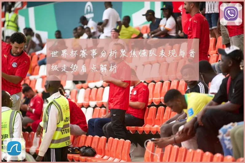 世界杯赛事分析聚焦强队表现与晋级走势看点解析