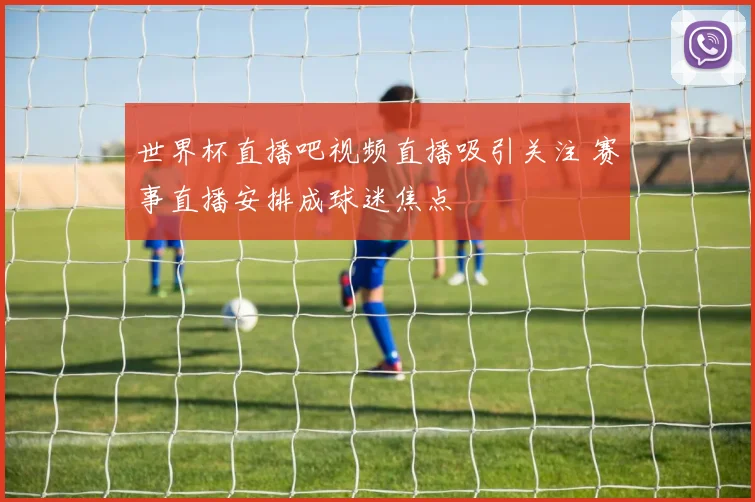 世界杯直播吧视频直播吸引关注 赛事直播安排成球迷焦点