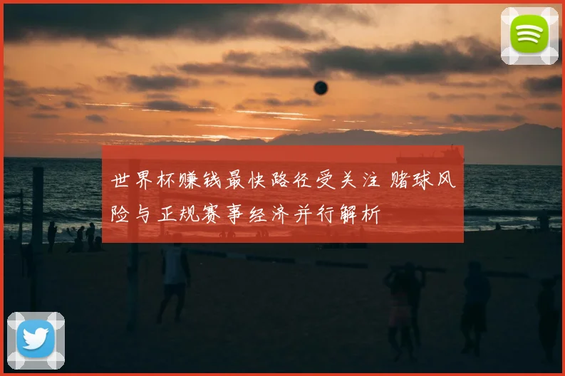 世界杯赚钱最快路径受关注 赌球风险与正规赛事经济并行解析