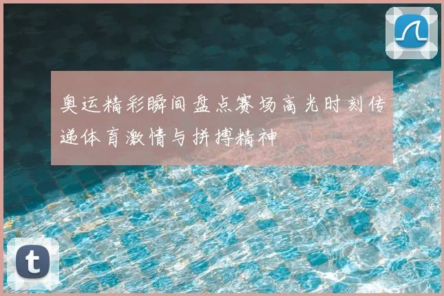 奥运精彩瞬间盘点赛场高光时刻传递体育激情与拼搏精神