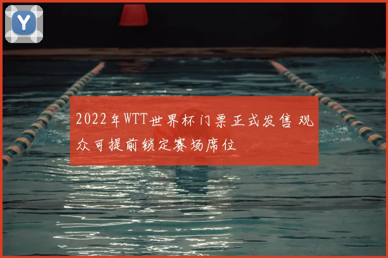 2022年WTT世界杯门票正式发售 观众可提前锁定赛场席位