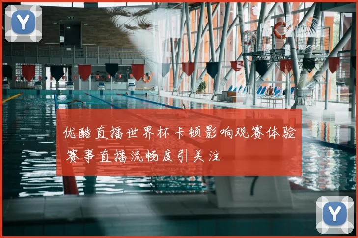 优酷直播世界杯卡顿影响观赛体验 赛事直播流畅度引关注