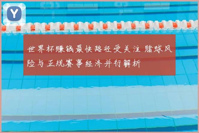 世界杯赚钱最快路径受关注 赌球风险与正规赛事经济并行解析