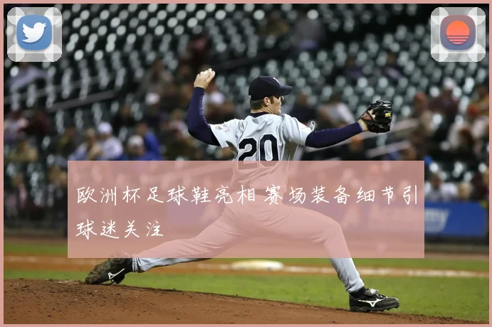 欧洲杯足球鞋亮相 赛场装备细节引球迷关注