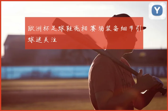 欧洲杯足球鞋亮相 赛场装备细节引球迷关注