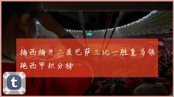 梅西梅开二度巴萨三比一胜皇马领跑西甲积分榜