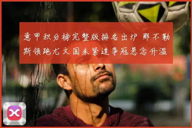 意甲积分榜完整版排名出炉 那不勒斯领跑尤文国米紧追争冠悬念升温