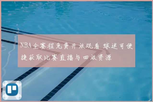 NBA全赛程免费开放观看 球迷可便捷获取比赛直播与回放资源