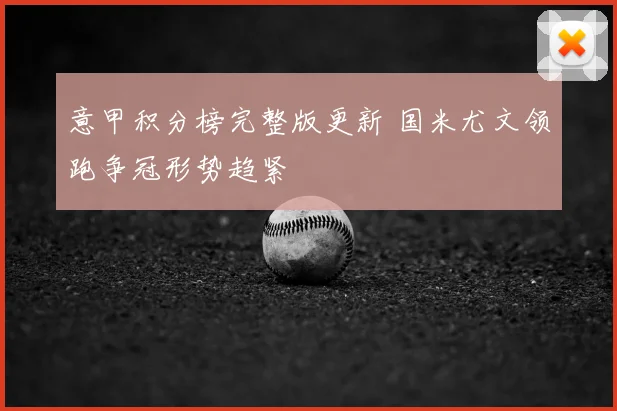 意甲积分榜完整版更新 国米尤文领跑争冠形势趋紧