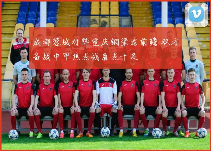 成都蓉城对阵重庆铜梁龙前瞻 双方备战中甲焦点战看点十足