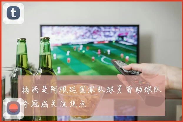 梅西是阿根廷国家队球员曾助球队夺冠成关注焦点