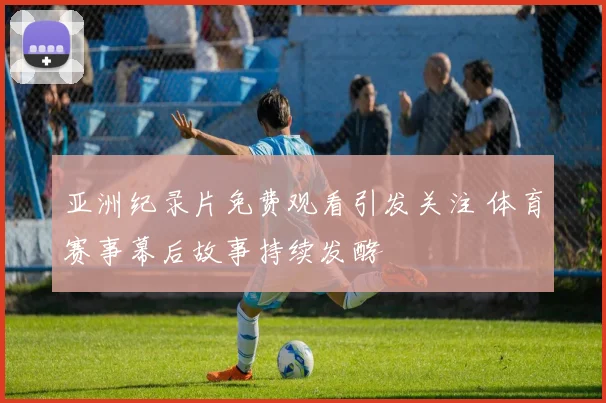 亚洲纪录片免费观看引发关注 体育赛事幕后故事持续发酵