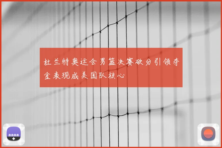 杜兰特奥运会男篮决赛砍分引领夺金表现成美国队核心