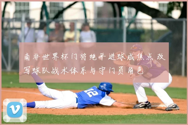 南非世界杯门将绝平进球成焦点 改写球队战术体系与守门员角色