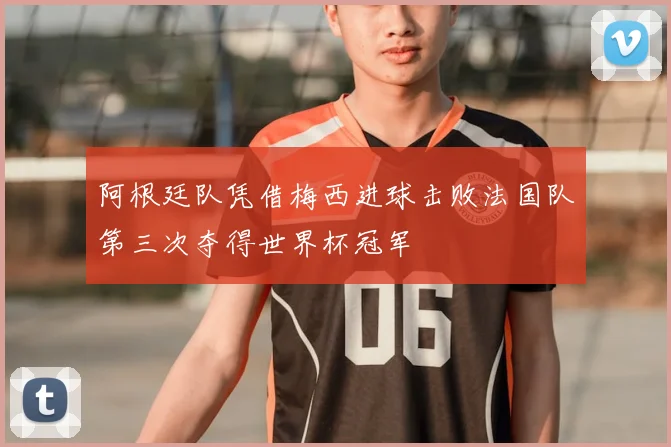 阿根廷队凭借梅西进球击败法国队第三次夺得世界杯冠军