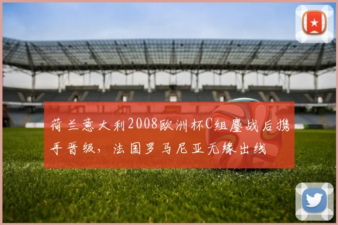 荷兰意大利2008欧洲杯C组鏖战后携手晋级，法国罗马尼亚无缘出线