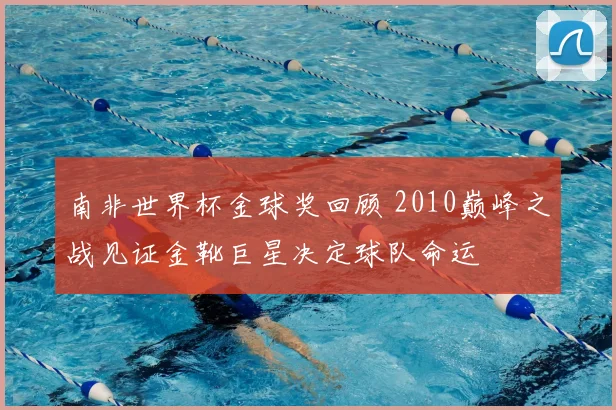 南非世界杯金球奖回顾 2010巅峰之战见证金靴巨星决定球队命运