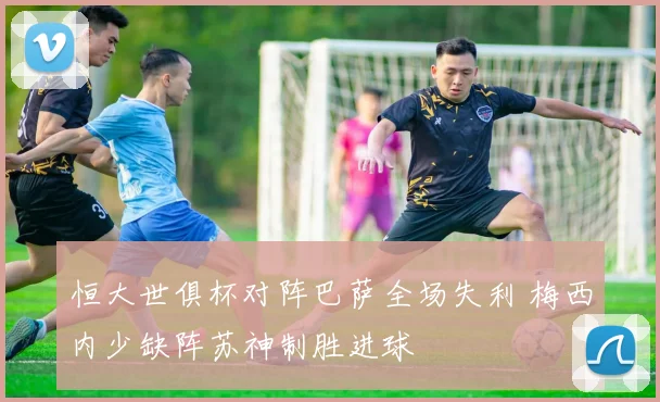 恒大世俱杯对阵巴萨全场失利 梅西内少缺阵苏神制胜进球