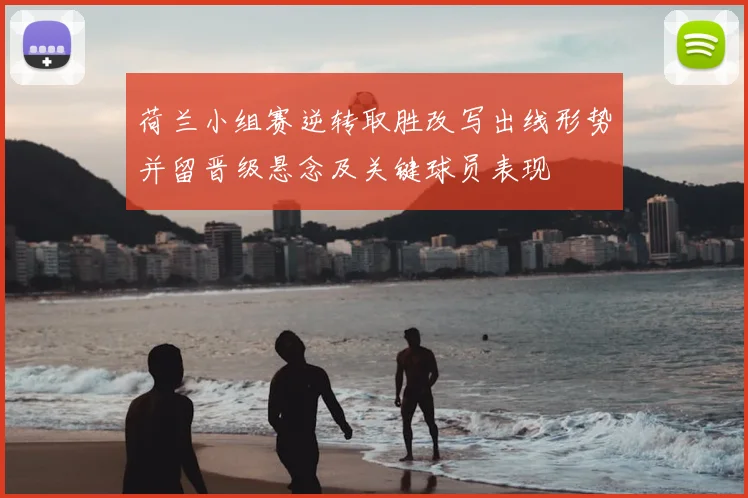 荷兰小组赛逆转取胜改写出线形势并留晋级悬念及关键球员表现