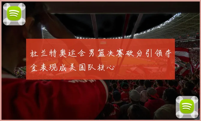 杜兰特奥运会男篮决赛砍分引领夺金表现成美国队核心