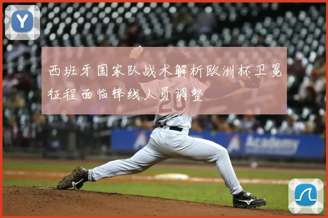 西班牙国家队战术解析欧洲杯卫冕征程面临锋线人员调整