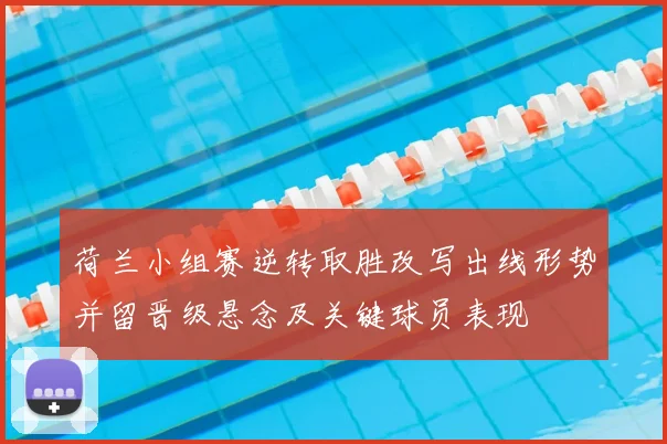 荷兰小组赛逆转取胜改写出线形势并留晋级悬念及关键球员表现