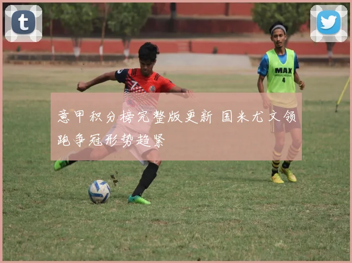 意甲积分榜完整版更新 国米尤文领跑争冠形势趋紧
