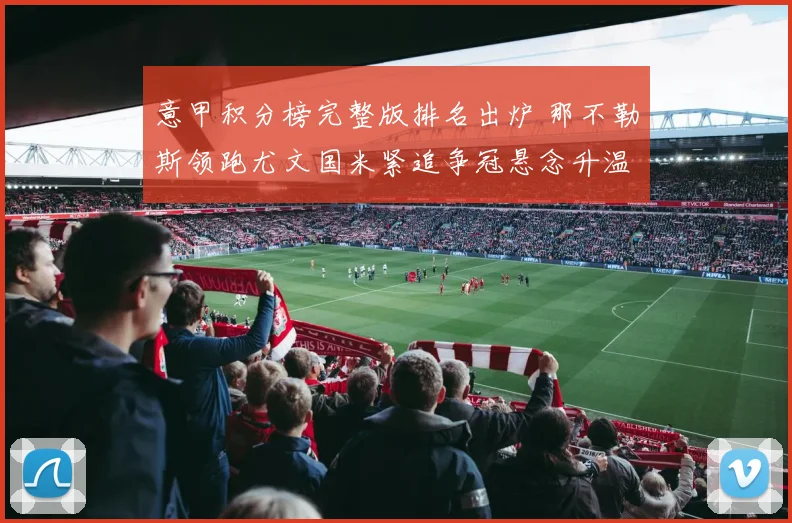 意甲积分榜完整版排名出炉 那不勒斯领跑尤文国米紧追争冠悬念升温