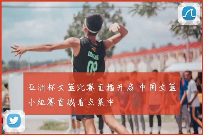 亚洲杯女篮比赛直播开启 中国女篮小组赛首战看点集中