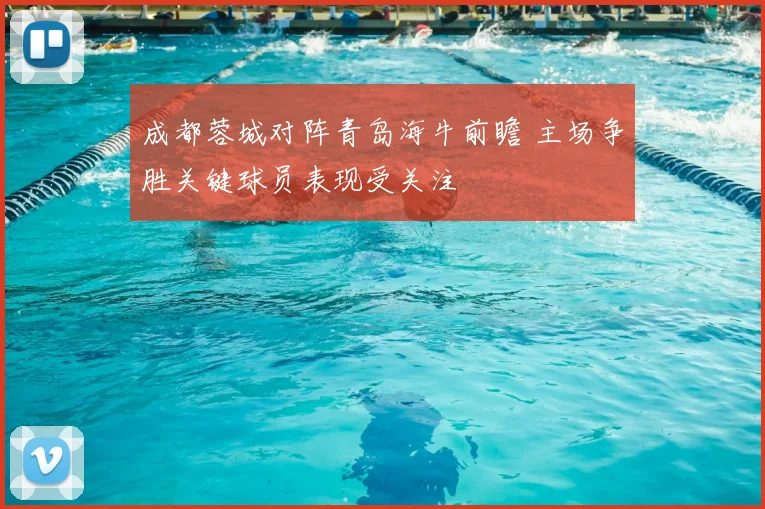 成都蓉城对阵青岛海牛前瞻 主场争胜关键球员表现受关注