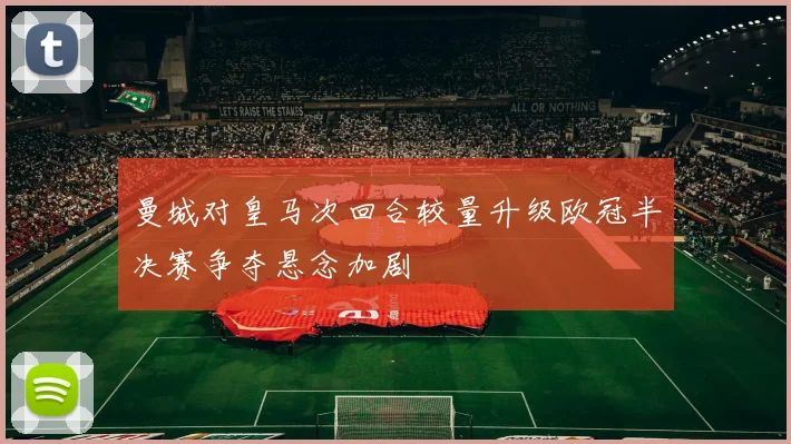 曼城对皇马次回合较量升级欧冠半决赛争夺悬念加剧