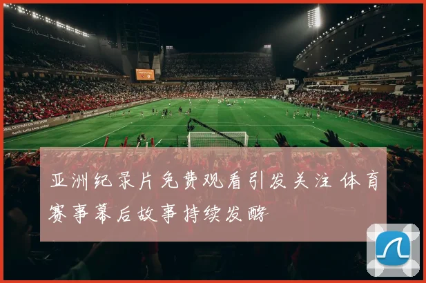 亚洲纪录片免费观看引发关注 体育赛事幕后故事持续发酵