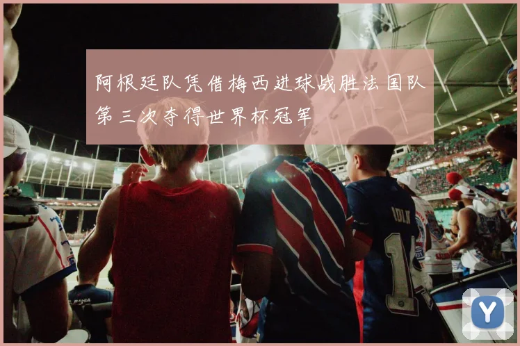 阿根廷队凭借梅西进球战胜法国队第三次夺得世界杯冠军