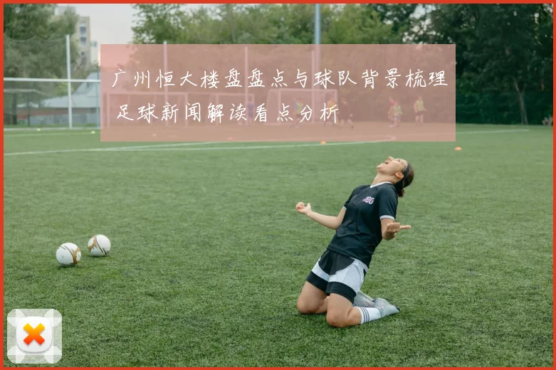 广州恒大楼盘盘点与球队背景梳理 足球新闻解读看点分析