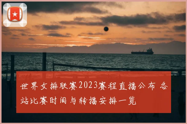 世界女排联赛2023赛程直播公布 各站比赛时间与转播安排一览