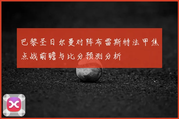 巴黎圣日尔曼对阵布雷斯特法甲焦点战前瞻与比分预测分析