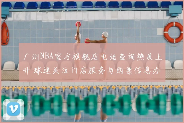 广州NBA官方旗舰店电话查询热度上升 球迷关注门店服务与购票信息办理
