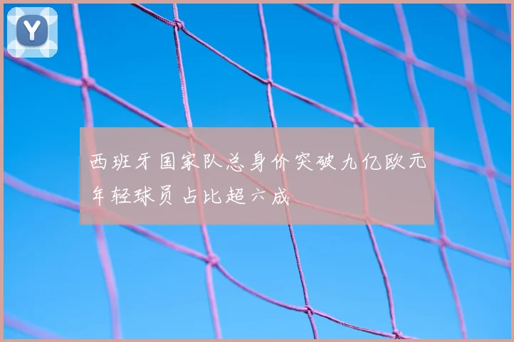 西班牙国家队总身价突破九亿欧元年轻球员占比超六成