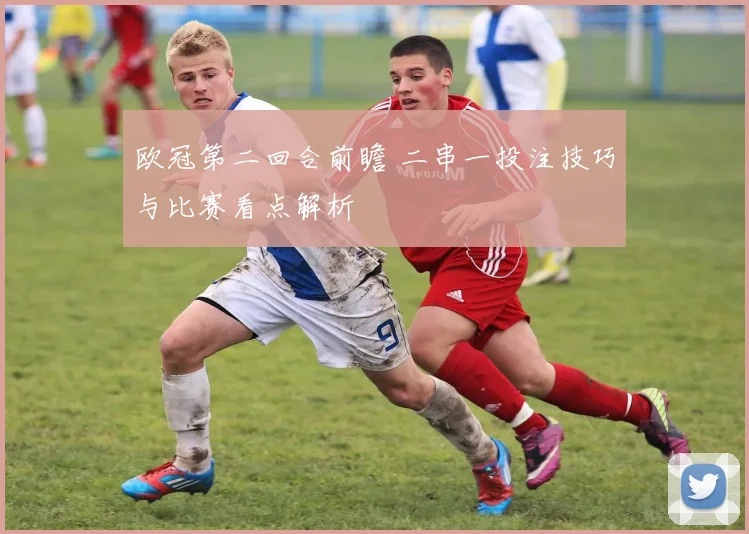 欧冠第二回合前瞻 二串一投注技巧与比赛看点解析