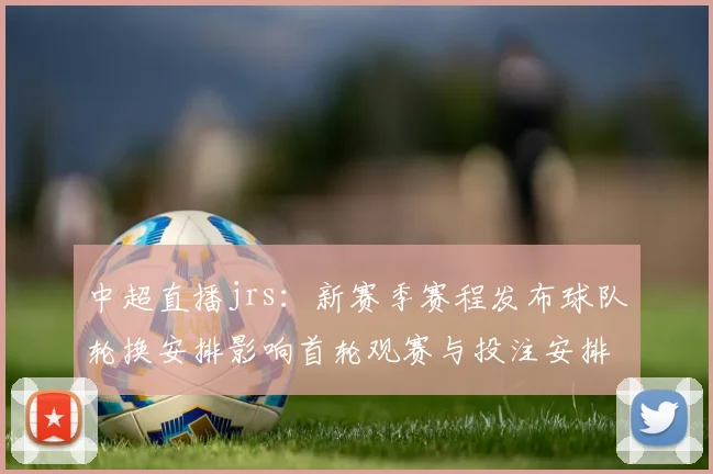中超直播jrs：新赛季赛程发布球队轮换安排影响首轮观赛与投注安排