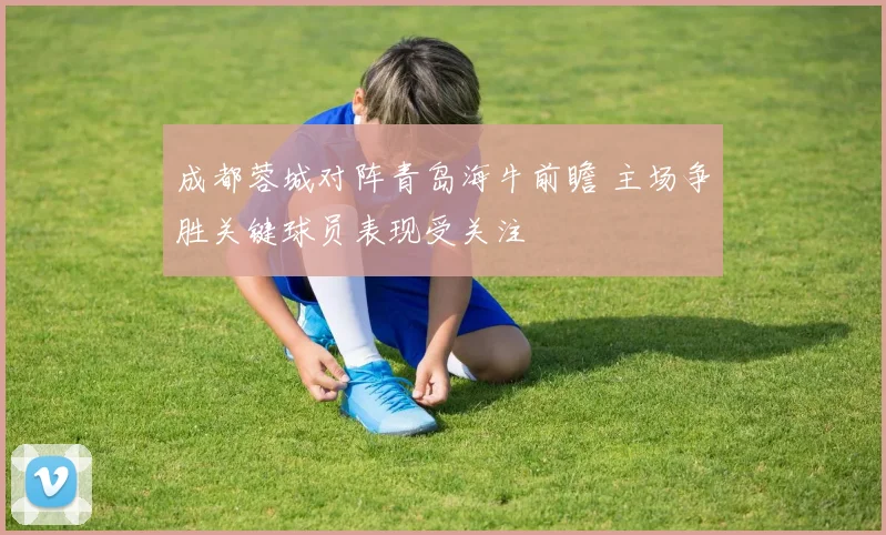 成都蓉城对阵青岛海牛前瞻 主场争胜关键球员表现受关注