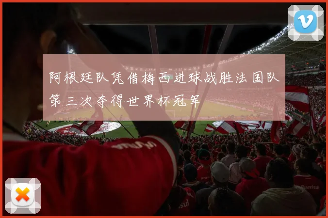 阿根廷队凭借梅西进球战胜法国队第三次夺得世界杯冠军