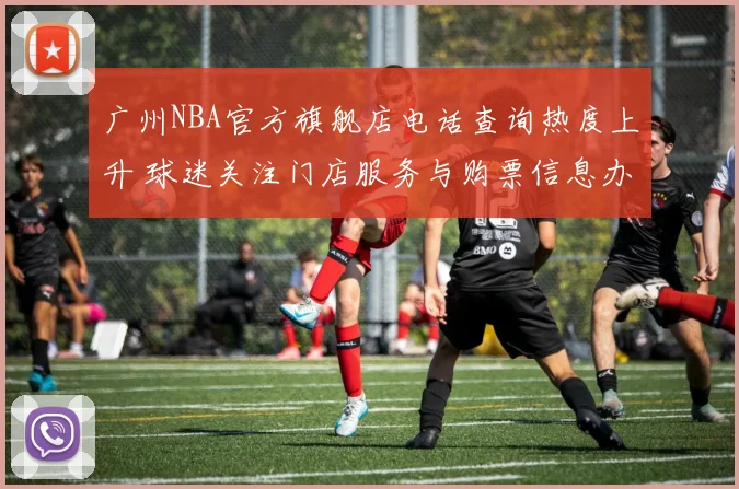 广州NBA官方旗舰店电话查询热度上升 球迷关注门店服务与购票信息办理