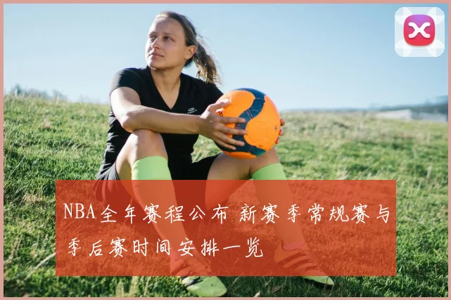 NBA全年赛程公布 新赛季常规赛与季后赛时间安排一览