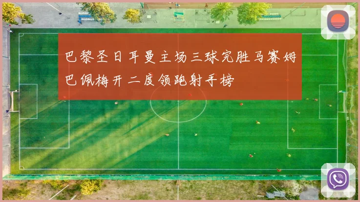 巴黎圣日耳曼主场三球完胜马赛姆巴佩梅开二度领跑射手榜