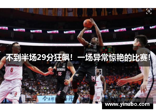 不到半场29分狂飙！一场异常惊艳的比赛！