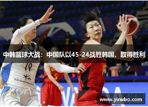中韩篮球大战：中国队以45-24战胜韩国，取得胜利