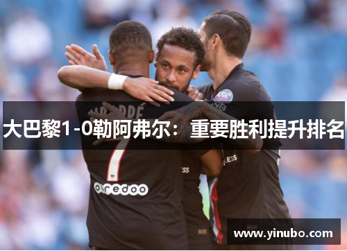 大巴黎1-0勒阿弗尔：重要胜利提升排名
